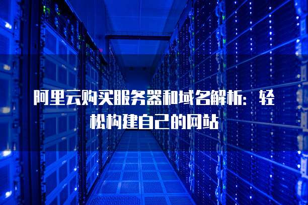 阿里云购买服务器和域名解析:轻松构建自己的网站