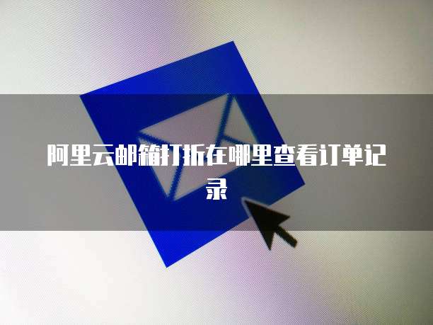 阿里云邮箱打折在哪里查看订单记录