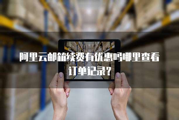 阿里云邮箱续费有优惠吗哪里查看订单记录?