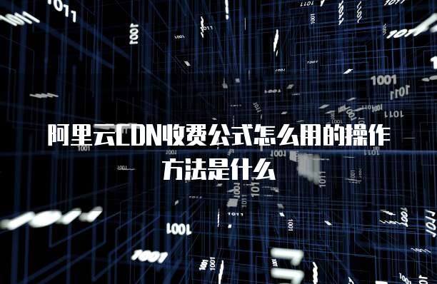 阿里云CDN收费公式怎么用的操作方法是什么