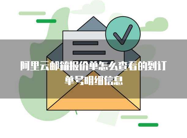 阿里云邮箱报价单怎么查看的到订单号明细信息