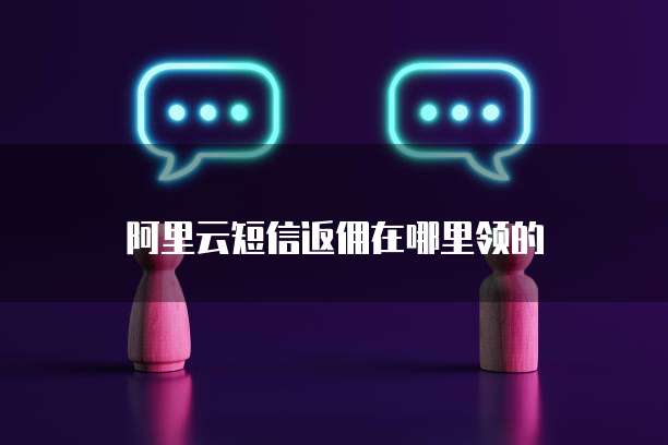 阿里云短信返佣在哪里领的