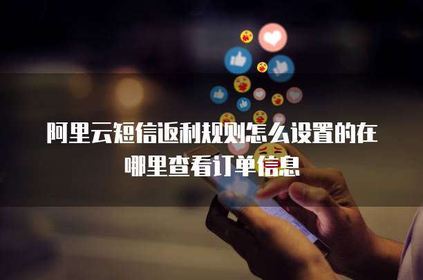 阿里云短信返利规则怎么设置的在哪里查看订单信息