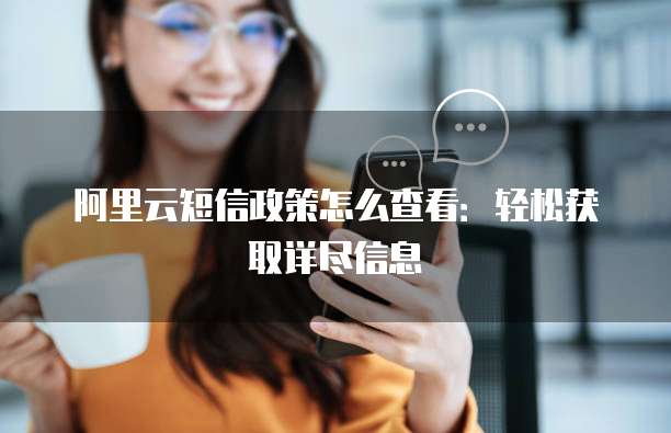 阿里云短信政策怎么查看:轻松获取详尽信息