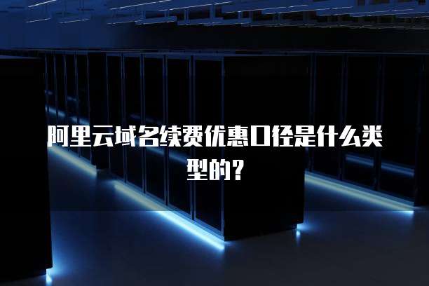 阿里云域名续费优惠口径是什么类型的?