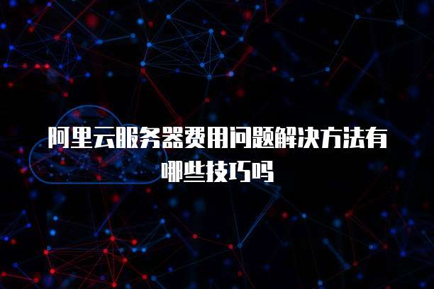 阿里云服务器费用问题解决方法有哪些技巧吗