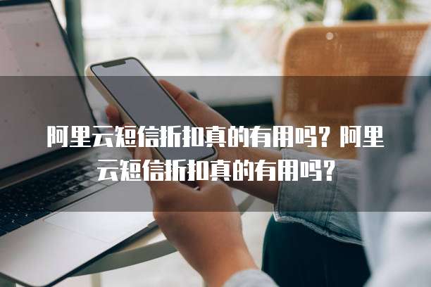 阿里云短信折扣真的有用吗?阿里云短信折扣真的有用吗?
