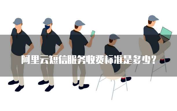 阿里云短信服务收费标准是多少?