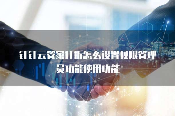 钉钉云管家打折怎么设置权限管理员功能使用功能