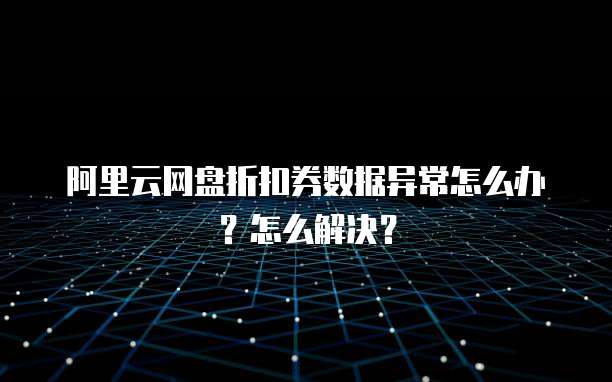 阿里云网盘折扣券数据异常怎么办?怎么解决?