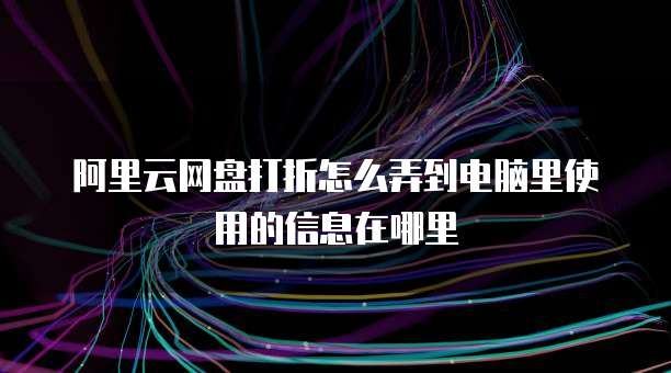 阿里云网盘打折怎么弄到电脑里使用的信息在哪里