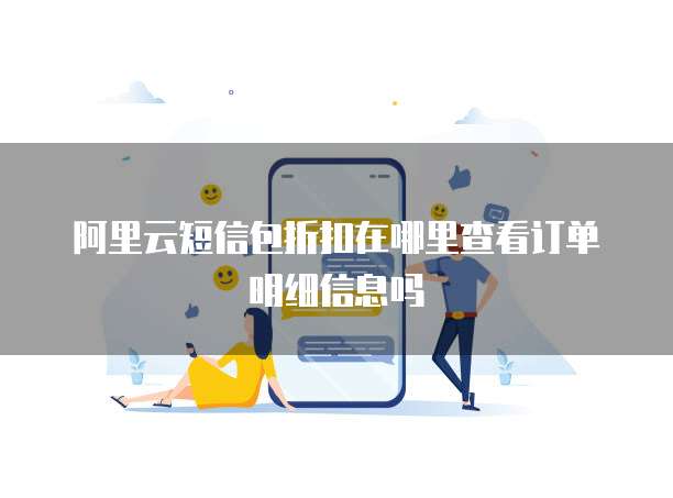 阿里云短信包折扣在哪里查看订单明细信息吗