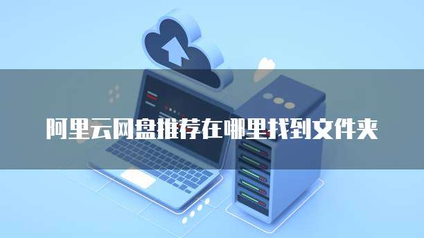 阿里云网盘推荐在哪里找到文件夹