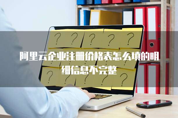 阿里云企业注册价格表怎么填的明细信息不完整
