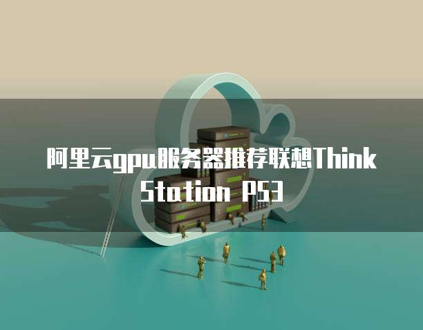 阿里云gpu服务器推荐联想ThinkStation P53