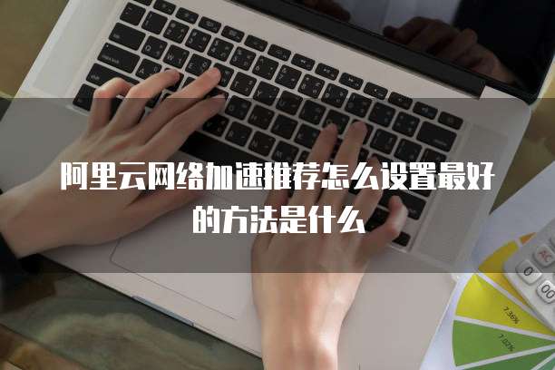 阿里云网络加速推荐怎么设置最好的方法是什么