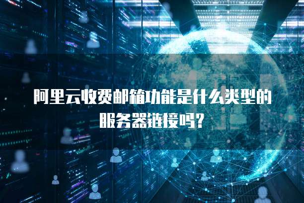 阿里云收费邮箱功能是什么类型的服务器链接吗?