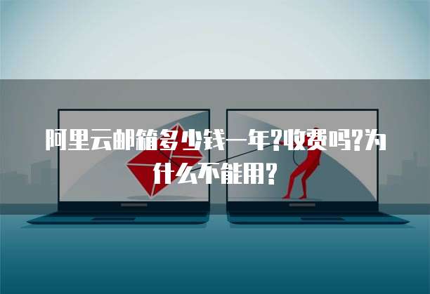阿里云邮箱多少钱一年?收费吗?为什么不能用?