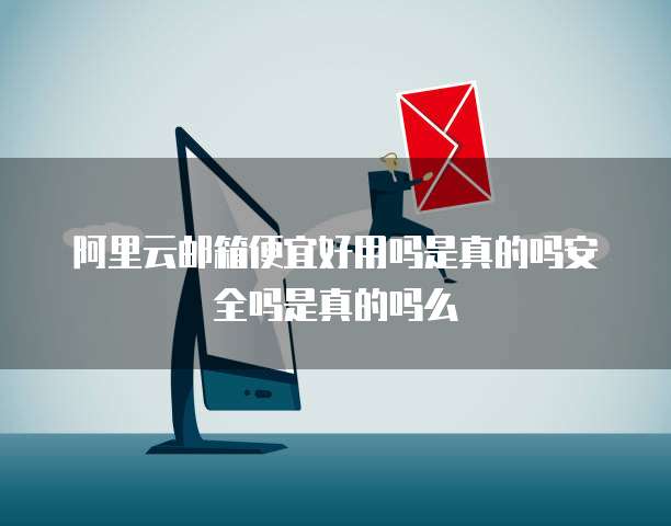 阿里云邮箱便宜好用吗是真的吗安全吗是真的吗么