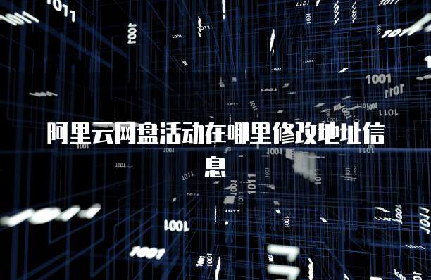 阿里云网盘活动在哪里修改地址信息