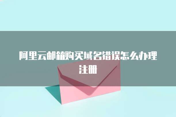阿里云邮箱购买域名错误怎么办理注册