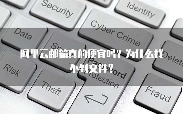 阿里云邮箱真的便宜吗？为什么找不到文件？