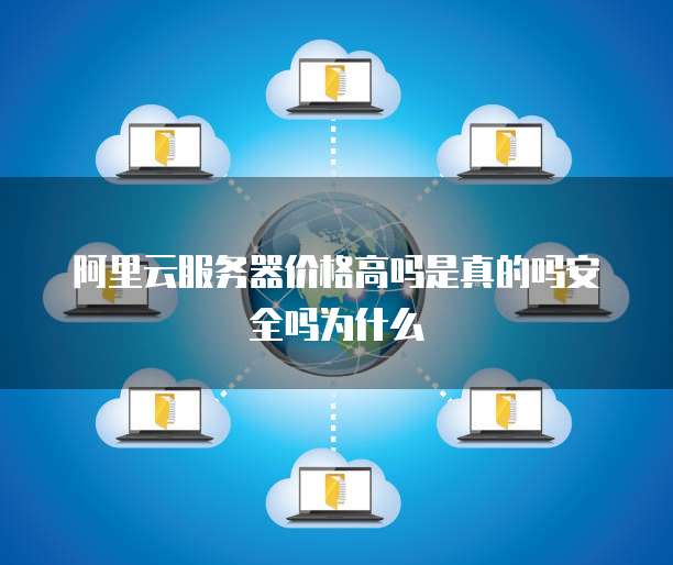 阿里云服务器价格高吗是真的吗安全吗为什么