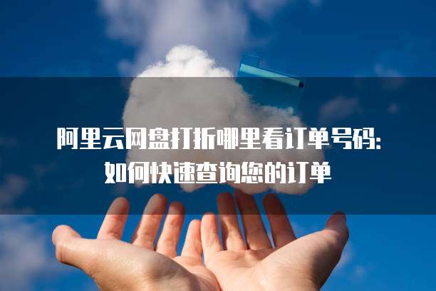 阿里云网盘打折哪里看订单号码:如何快速查询您的订单