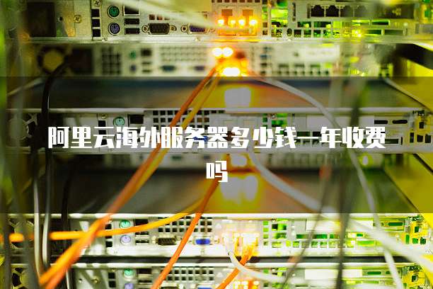 阿里云海外服务器多少钱一年收费吗