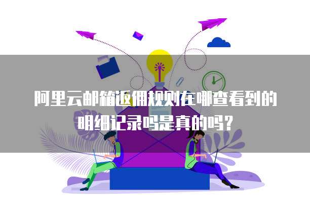 阿里云邮箱返佣规则在哪查看到的明细记录吗是真的吗?