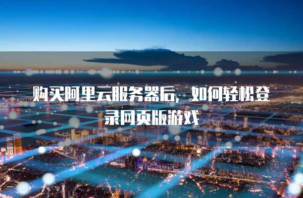 购买阿里云服务器后,如何轻松登录网页版游戏
