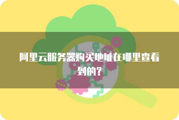 阿里云服务器购买地址在哪里查看到的?