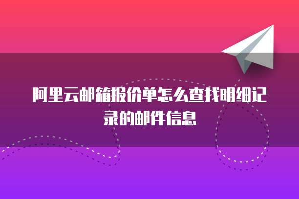 阿里云邮箱报价单怎么查找明细记录的邮件信息