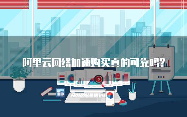 阿里云网络加速购买真的可靠吗？