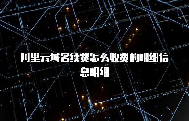 阿里云域名续费怎么收费的明细信息明细