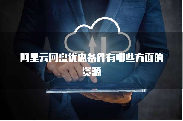 阿里云网盘优惠条件有哪些方面的资源