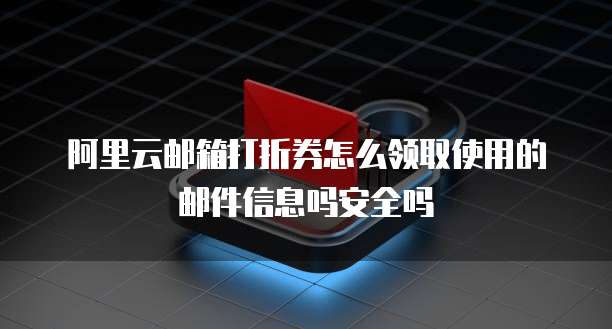 阿里云邮箱打折券怎么领取使用的邮件信息吗安全吗