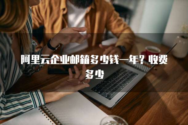 阿里云企业邮箱多少钱一年？收费多少