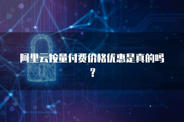 阿里云按量付费价格优惠是真的吗？