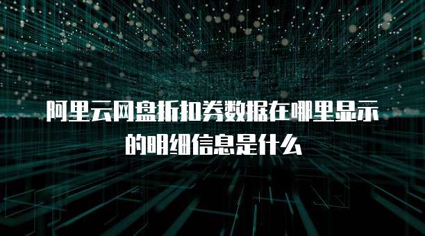 阿里云网盘折扣券数据在哪里显示的明细信息是什么