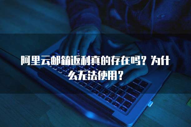 阿里云邮箱返利真的存在吗？为什么无法使用？