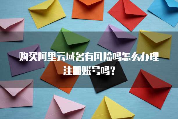 购买阿里云域名有风险吗怎么办理注册账号吗?