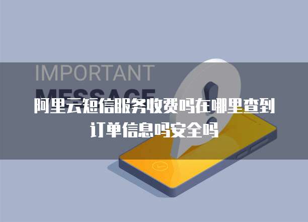 阿里云短信服务收费吗在哪里查到订单信息吗安全吗