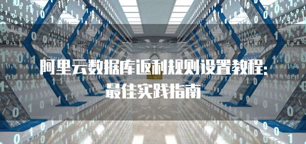 阿里云数据库返利规则设置教程: 最佳实践指南