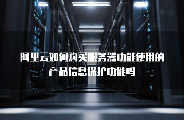 阿里云如何购买服务器功能使用的产品信息保护功能吗
