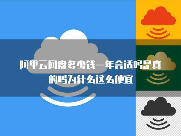 阿里云网盘多少钱一年合适吗是真的吗为什么这么便宜
