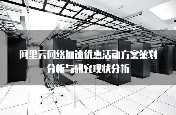 阿里云网络加速优惠活动方案策划分析与研究现状分析