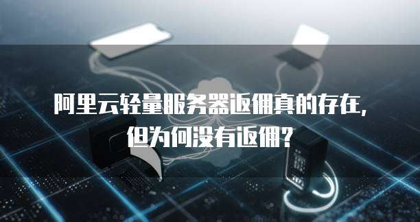 阿里云轻量服务器返佣真的存在,但为何没有返佣?