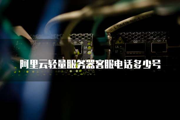 阿里云轻量服务器客服电话多少号