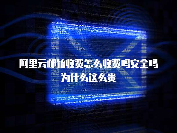 阿里云邮箱收费怎么收费吗安全吗为什么这么贵